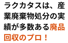 ラクカタスは、産業廃棄物処分の実績が多数ある廃品回収のプロ。長年の経験で清掃業務を確かに遂行します。