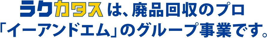 『ラクカタス』は、廃品回収のプロ「イーアンドエム」のグループ事業です。